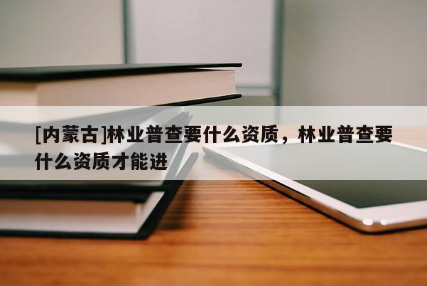 [內蒙古]林業(yè)普查要什么資質，林業(yè)普查要什么資質才能進