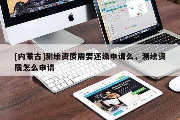 [內(nèi)蒙古]測繪資質(zhì)需要逐級申請么，測繪資質(zhì)怎么申請