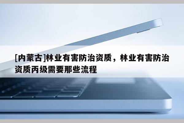 [內(nèi)蒙古]林業(yè)有害防治資質(zhì)，林業(yè)有害防治資質(zhì)丙級需要那些流程