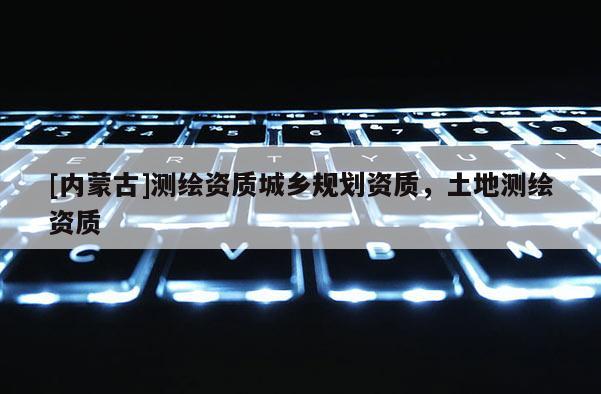 [內(nèi)蒙古]測(cè)繪資質(zhì)城鄉(xiāng)規(guī)劃資質(zhì)，土地測(cè)繪資質(zhì)