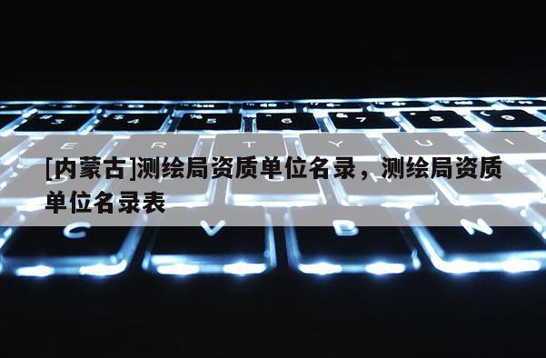 [內(nèi)蒙古]測(cè)繪局資質(zhì)單位名錄，測(cè)繪局資質(zhì)單位名錄表