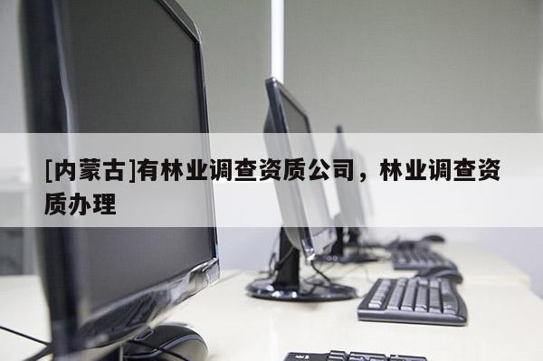 [內(nèi)蒙古]有林業(yè)調(diào)查資質(zhì)公司，林業(yè)調(diào)查資質(zhì)辦理