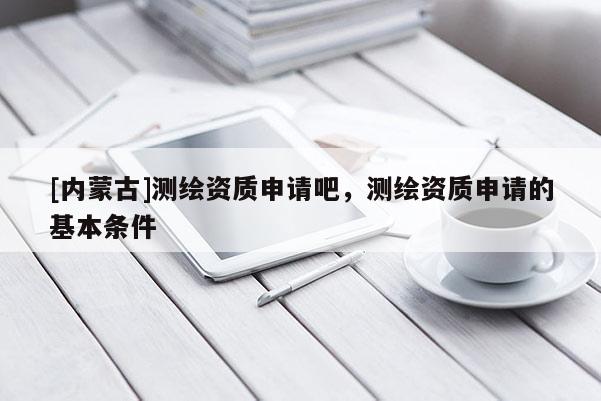 [內(nèi)蒙古]測繪資質(zhì)申請(qǐng)吧，測繪資質(zhì)申請(qǐng)的基本條件