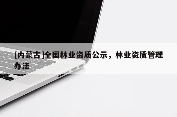 [內(nèi)蒙古]全國林業(yè)資質(zhì)公示，林業(yè)資質(zhì)管理辦法