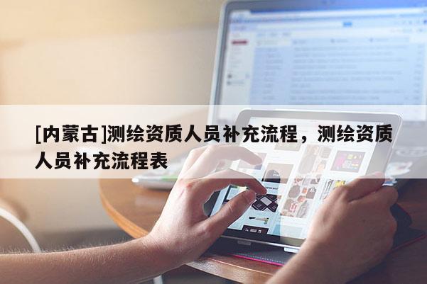 [內(nèi)蒙古]測繪資質(zhì)人員補充流程，測繪資質(zhì)人員補充流程表