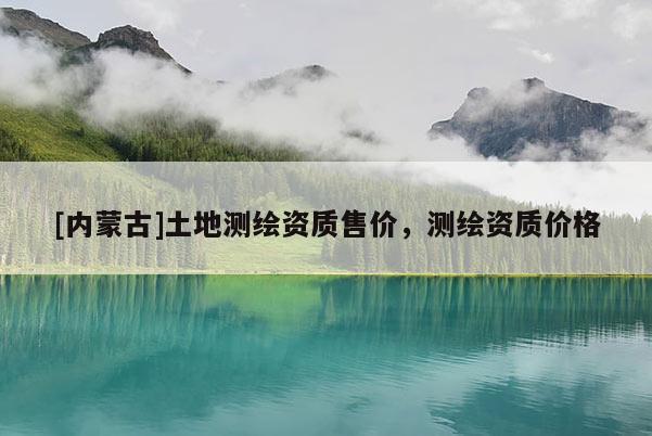 [內(nèi)蒙古]土地測(cè)繪資質(zhì)售價(jià)，測(cè)繪資質(zhì)價(jià)格