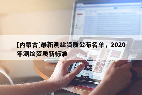 [內(nèi)蒙古]最新測(cè)繪資質(zhì)公布名單，2020年測(cè)繪資質(zhì)新標(biāo)準(zhǔn)