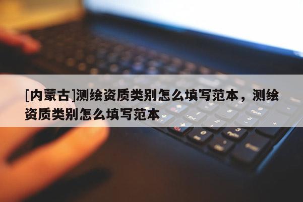 [內(nèi)蒙古]測繪資質(zhì)類別怎么填寫范本，測繪資質(zhì)類別怎么填寫范本
