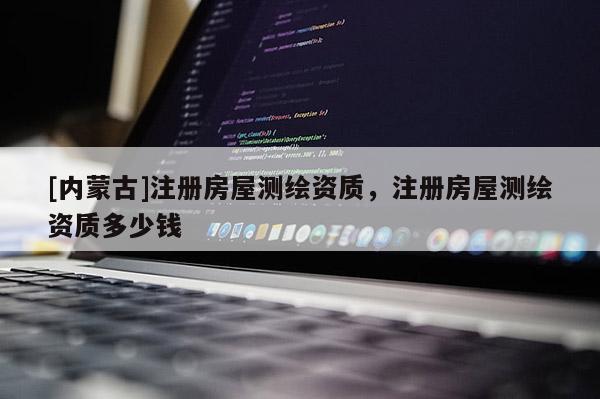[內(nèi)蒙古]注冊(cè)房屋測繪資質(zhì)，注冊(cè)房屋測繪資質(zhì)多少錢