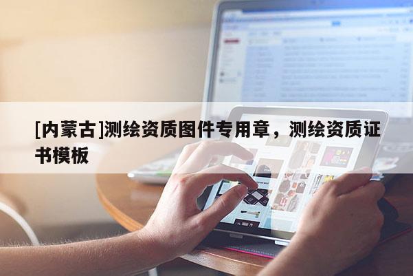 [內(nèi)蒙古]測繪資質(zhì)圖件專用章，測繪資質(zhì)證書模板