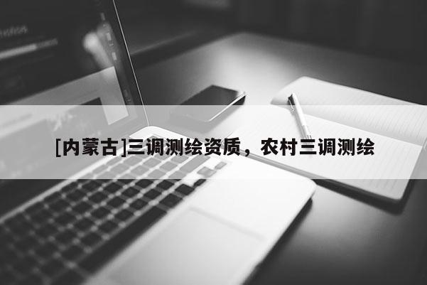 [內(nèi)蒙古]三調(diào)測(cè)繪資質(zhì)，農(nóng)村三調(diào)測(cè)繪