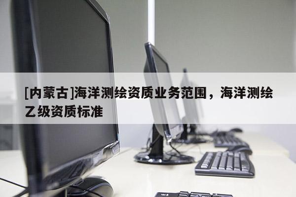 [內(nèi)蒙古]海洋測(cè)繪資質(zhì)業(yè)務(wù)范圍，海洋測(cè)繪乙級(jí)資質(zhì)標(biāo)準(zhǔn)