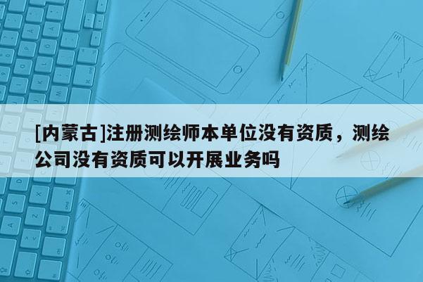 [內(nèi)蒙古]注冊測繪師本單位沒有資質(zhì)，測繪公司沒有資質(zhì)可以開展業(yè)務(wù)嗎