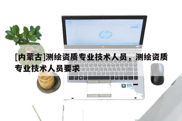 [內(nèi)蒙古]測繪資質(zhì)專業(yè)技術人員，測繪資質(zhì)專業(yè)技術人員要求