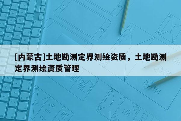 [內蒙古]土地勘測定界測繪資質，土地勘測定界測繪資質管理