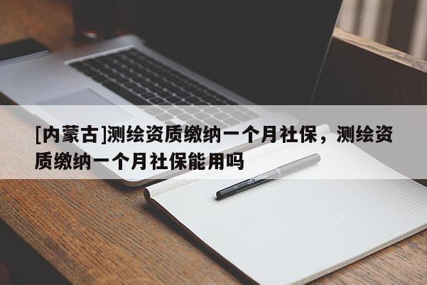 [內(nèi)蒙古]測(cè)繪資質(zhì)繳納一個(gè)月社保，測(cè)繪資質(zhì)繳納一個(gè)月社保能用嗎