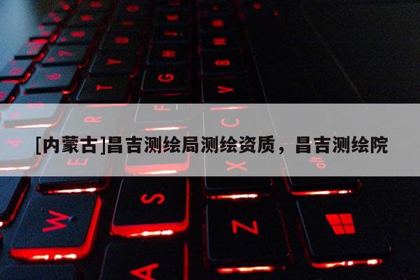 [內(nèi)蒙古]昌吉測繪局測繪資質(zhì)，昌吉測繪院