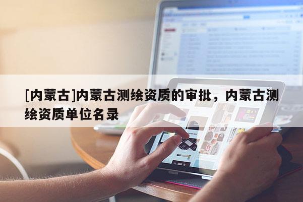 [內(nèi)蒙古]內(nèi)蒙古測繪資質(zhì)的審批，內(nèi)蒙古測繪資質(zhì)單位名錄