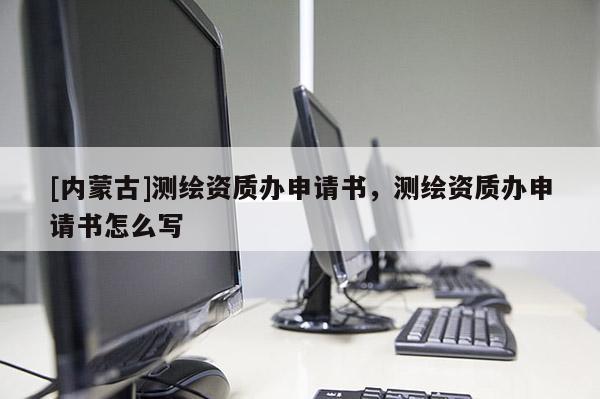 [內(nèi)蒙古]測繪資質(zhì)辦申請書，測繪資質(zhì)辦申請書怎么寫
