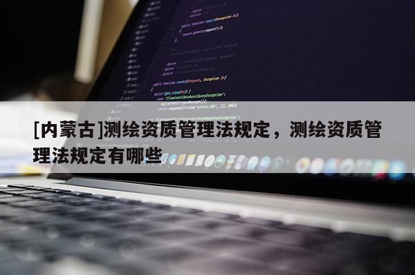 [內(nèi)蒙古]測繪資質(zhì)管理法規(guī)定，測繪資質(zhì)管理法規(guī)定有哪些