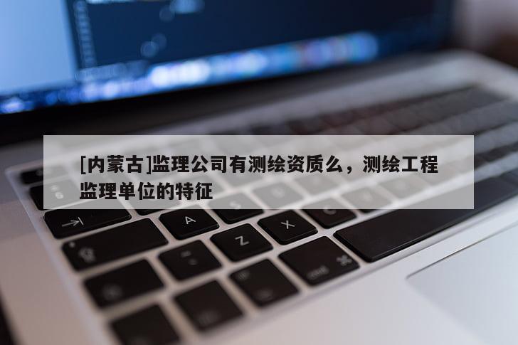 [內(nèi)蒙古]監(jiān)理公司有測繪資質(zhì)么，測繪工程監(jiān)理單位的特征