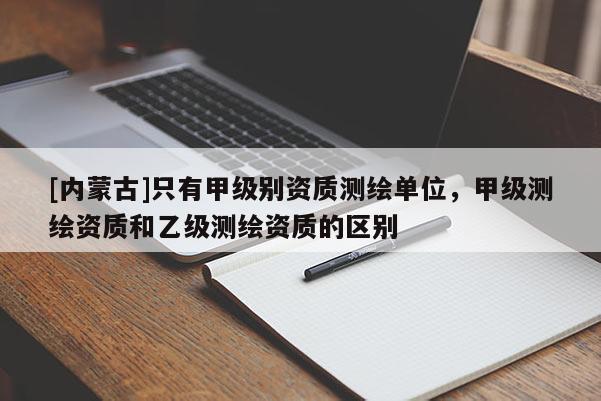 [內(nèi)蒙古]只有甲級(jí)別資質(zhì)測(cè)繪單位，甲級(jí)測(cè)繪資質(zhì)和乙級(jí)測(cè)繪資質(zhì)的區(qū)別