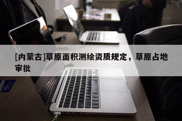 [內(nèi)蒙古]草原面積測(cè)繪資質(zhì)規(guī)定，草原占地審批
