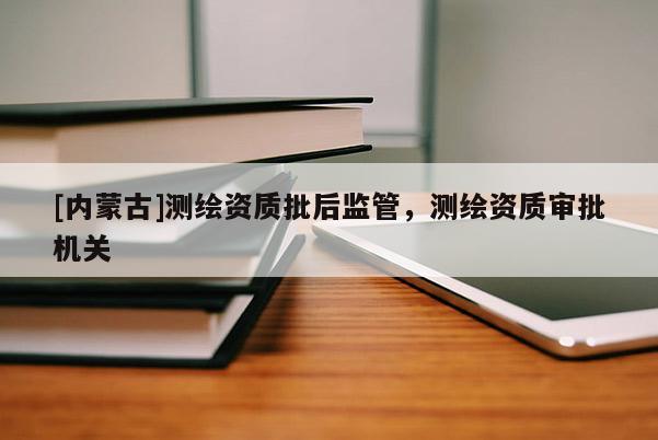 [內(nèi)蒙古]測(cè)繪資質(zhì)批后監(jiān)管，測(cè)繪資質(zhì)審批機(jī)關(guān)