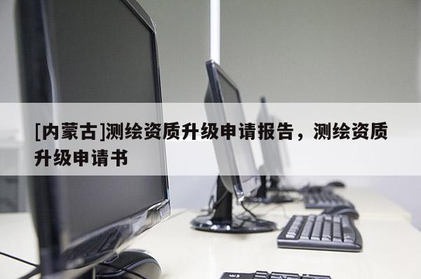 [內(nèi)蒙古]測繪資質(zhì)升級申請報告，測繪資質(zhì)升級申請書