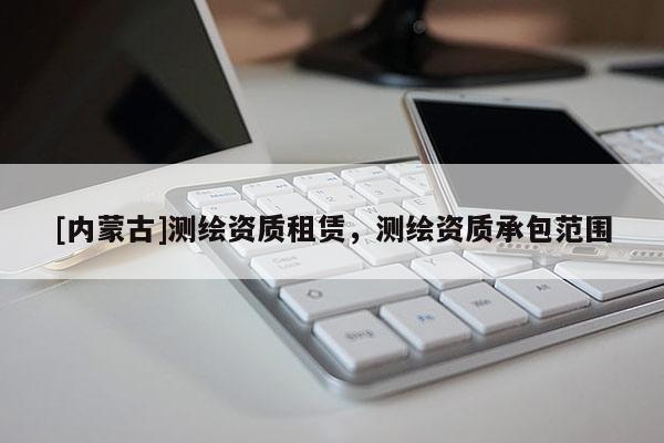 [內(nèi)蒙古]測繪資質(zhì)租賃，測繪資質(zhì)承包范圍
