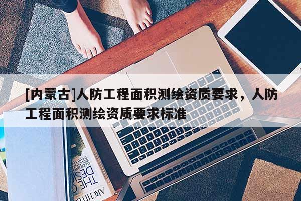 [內蒙古]人防工程面積測繪資質要求，人防工程面積測繪資質要求標準