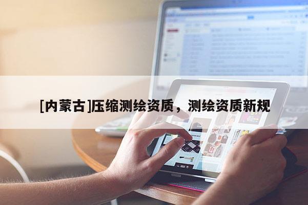 [內(nèi)蒙古]壓縮測(cè)繪資質(zhì)，測(cè)繪資質(zhì)新規(guī)