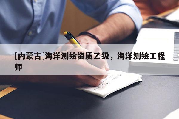 [內(nèi)蒙古]海洋測繪資質(zhì)乙級，海洋測繪工程師