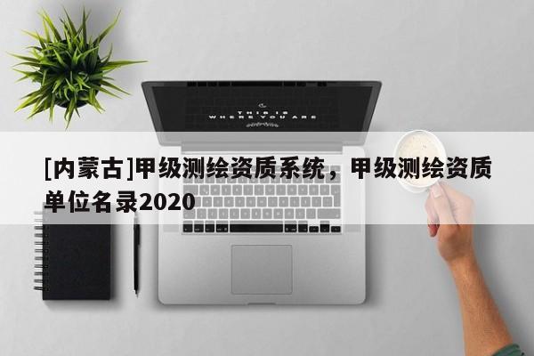 [內(nèi)蒙古]甲級測繪資質(zhì)系統(tǒng)，甲級測繪資質(zhì)單位名錄2020