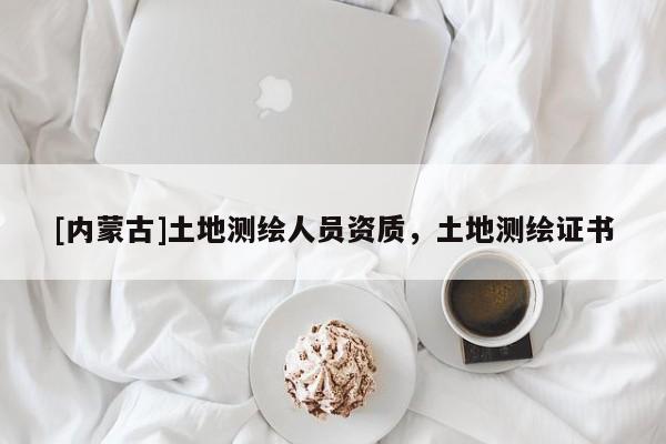 [內(nèi)蒙古]土地測(cè)繪人員資質(zhì)，土地測(cè)繪證書(shū)