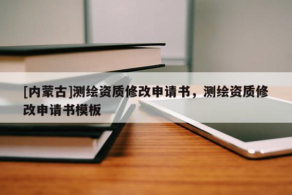 [內(nèi)蒙古]測繪資質(zhì)修改申請書，測繪資質(zhì)修改申請書模板