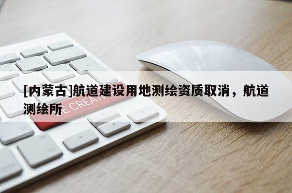 [內(nèi)蒙古]航道建設(shè)用地測繪資質(zhì)取消，航道測繪所