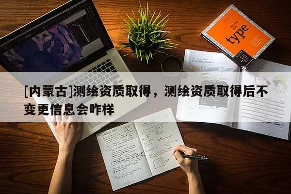 [內(nèi)蒙古]測繪資質(zhì)取得，測繪資質(zhì)取得后不變更信息會咋樣