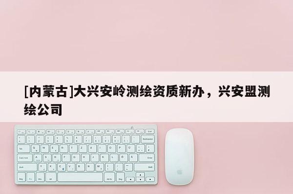 [內蒙古]大興安嶺測繪資質新辦，興安盟測繪公司