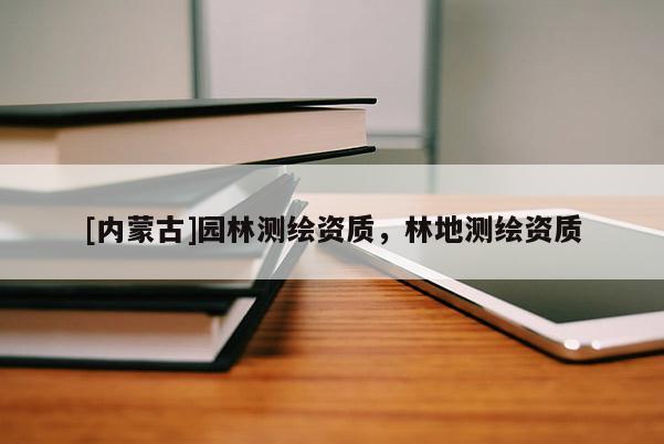 [內(nèi)蒙古]園林測(cè)繪資質(zhì)，林地測(cè)繪資質(zhì)