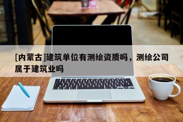 [內(nèi)蒙古]建筑單位有測(cè)繪資質(zhì)嗎，測(cè)繪公司屬于建筑業(yè)嗎