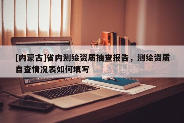 [內(nèi)蒙古]省內(nèi)測繪資質(zhì)抽查報(bào)告，測繪資質(zhì)自查情況表如何填寫