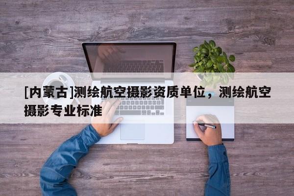 [內(nèi)蒙古]測(cè)繪航空攝影資質(zhì)單位，測(cè)繪航空攝影專業(yè)標(biāo)準(zhǔn)