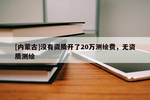 [內(nèi)蒙古]沒有資質(zhì)開了20萬測繪費，無資質(zhì)測繪