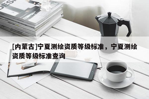 [內(nèi)蒙古]寧夏測繪資質(zhì)等級標準，寧夏測繪資質(zhì)等級標準查詢