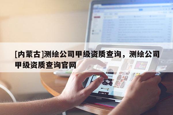 [內(nèi)蒙古]測繪公司甲級資質(zhì)查詢，測繪公司甲級資質(zhì)查詢官網(wǎng)