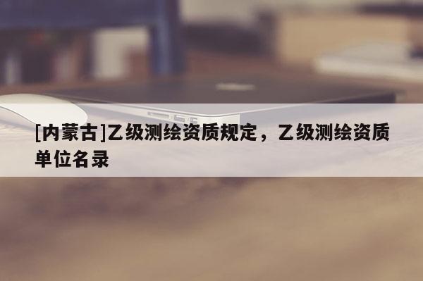 [內(nèi)蒙古]乙級測繪資質(zhì)規(guī)定，乙級測繪資質(zhì)單位名錄