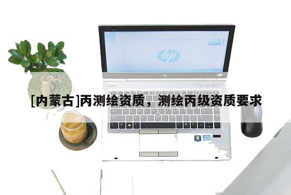 [內(nèi)蒙古]丙測(cè)繪資質(zhì)，測(cè)繪丙級(jí)資質(zhì)要求