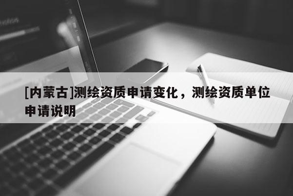 [內(nèi)蒙古]測(cè)繪資質(zhì)申請(qǐng)變化，測(cè)繪資質(zhì)單位申請(qǐng)說(shuō)明