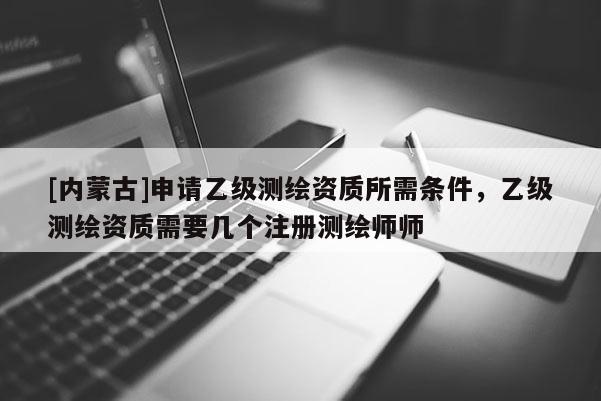 [內(nèi)蒙古]申請(qǐng)乙級(jí)測(cè)繪資質(zhì)所需條件，乙級(jí)測(cè)繪資質(zhì)需要幾個(gè)注冊(cè)測(cè)繪師師